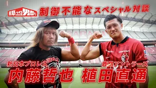 【鹿島の男祭り】内藤哲也（新日本プロレス）×植田直通の制御不能なスペシャル対談