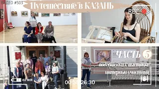 #503 Путешествие в КАЗАНЬ - ЧАСТЬ 5 - подготовка выставки и интервью с участницами💝