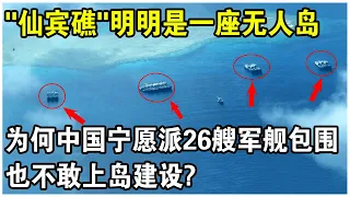 南海“仙賓礁”明明是一座無人島礁，為何中國寧願派26艘“軍艦”包圍，也不敢上島建設？