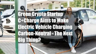 Green Crypto Startup C+Charge Aims to Make Electric Vehicle Charging Carbon-Neutral - The Next Big