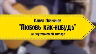 Павел Пламенев - Любовь как-нибудь (на акустической гитаре)