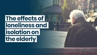 The Effects of Loneliness & Isolation on The Elderly