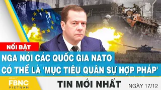 Tin mới nhất 17/12 | Nga nói các quốc gia NATO có thể là 'mục tiêu quân sự hợp pháp' | FBNC