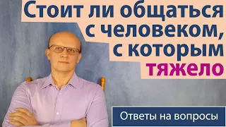 Стоит ли общаться с человеком, с которым тяжело? / Ответ православного психолога