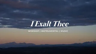 I EXALT THEE || INSTRUMENTAL SOAKING WORSHIP || PIANO & PAD PRAYER SONG