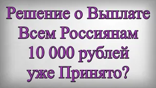 Решение о Выплате Всем Россиянам 10 000 рублей уже Принято?