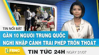 Tin tức 24h mới nhất hôm nay 31/7: Gần 10 người Trung Quốc nghi nhập cảnh trái phép trốn thoát|FBNC