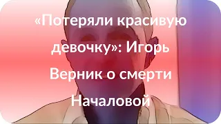 «Потеряли красивую девочку»: Игорь Верник о смерти Началовой