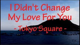 I Didn't Change My Love For You - Tokyo Square || Lyrics