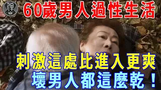 60歲男人過性生活，學會刺激外面這處，比進入更有感覺！壞男人都是這麼乾的！|一禪