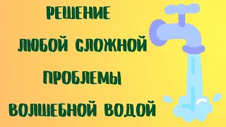 РЕШЕНИЕ ЛЮБОЙ СЛОЖНОЙ ПРОБЛЕМЫ ВОЛШЕБНОЙ ВОДОЙ