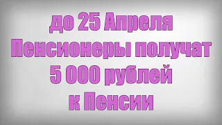 до 25 Апреля Пенсионеры получат 5 000 рублей к Пенсии