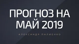 Прогноз на май 2019. Александр Палиенко.