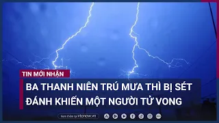 3 người trú mưa bị sét đánh, một người tử vong | VTC Now