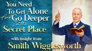 Smith Wigglesworth's Insight Into How to Get Alone and Go Deeper In the Secret Place