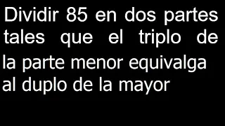 Dividir 85 en dos partes tales que el triplo de la parte menor equivalga al duplo de la mayor