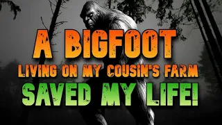 A BIGFOOT LIVING ON MY COUSIN'S FARM SAVED MY LIFE!