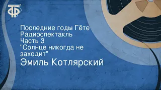 Эмиль Котлярский. Последние годы Гёте. Радиоспектакль. Часть 3. "Солнце никогда не заходит"