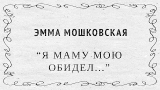 "Я маму мою обидел..." Эмма Мошковская