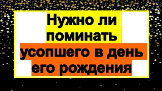 Нужно ли поминать усопшего в день его рождения