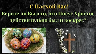 С Пасхой Вас! Верите ли Вы в то, что Иисус Христос действительно был и воскрес?