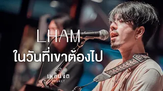 ในวันที่เขาต้องไป - LHAM「 LIVE @เพลินจิต x Phuket 」