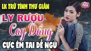 LY RƯỢU CAY ĐẮNG - NHẠC TRỮ TÌNH HAY NHẤT THƯ GIÃN DỄ NGHE DỄ NGỦ - Nghe Thử Một Lần Bạn Sẽ Nghiện