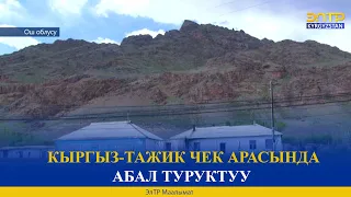 КЫРГЫЗ-ТАЖИК ЧЕК АРАСЫНДА АБАЛ ТУРУКТУУ