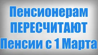 Пенсионерам ПЕРЕСЧИТАЮТ Пенсии с 1 Марта!