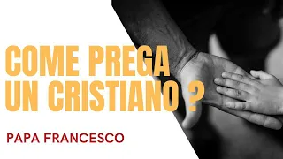 COME PREGA UN CRISTIANO ? CATECHESI PAPA FRANCESCO