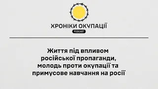 Життя під впливом російської пропаганди, молодь проти окупації та примусове навчання на Росії