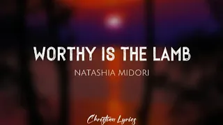 Worthy Is The Lamb | Natashia Midori (Lyrics)