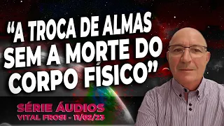VITAL FROSI - "A TROCA DE ALMAS SEM A MORTE DO CORPO FÍSICO" - 11/02//23