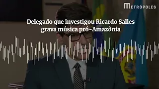 Delegado que investigou Ricardo Salles grava música pró Amazônia
