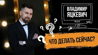 Владимир Яцкевич  - Что делать сейчас? Какие предпринимать действия? Как быть дальше?