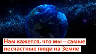 Нам кажется, что мы – самые несчастные люди на Земле