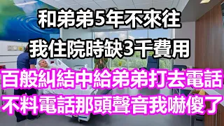 和弟弟5年不來往，我住院時缺3千費用，百般糾結中給弟弟打去電話，不料他一句話我徹底嚇傻了#淺談人生#為人處世#生活經驗#情感故事#養老#退休#花開富貴#深夜淺讀#幸福人生#中老年頻道#中老年幸福人生