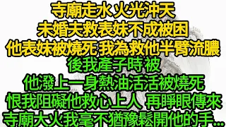 寺廟走水 火光沖天，未婚夫救表妹不成被困，他表妹被燒死 我為救他半臂流膿，後我產子時 被他潑上一身熱油活活被燒死，恨我阻礙他救心上人，再睜眼傳來寺廟大火，我毫不猶豫鬆開他的手...