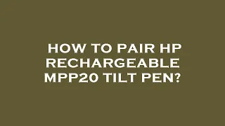 How to pair hp rechargeable mpp20 tilt pen?