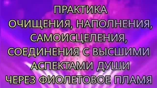 ПРАКТИКА ОЧИЩЕНИЯ, САМОИСЦЕЛЕНИЯ, СОЕДИНЕНИЯ С ВЫСШИМИ АСПЕКТАМИ ДУШИ ЧЕРЕЗ ФИОЛЕТОВОЕ ПЛАМЯ    /AZY