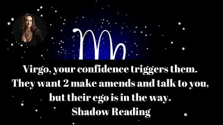 Virgo,Your confidence triggers them.They want 2 talk 2 u but their ego Is in the way. Shadow Reading