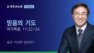 [새문안교회 이상학목사 설교] 믿음의 기도 (마가복음 11:22~24)