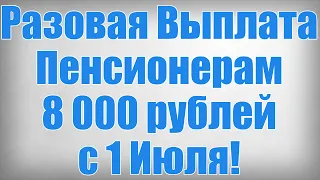 Разовая Выплата Пенсионерам 8 000 рублей с 1 Июля!
