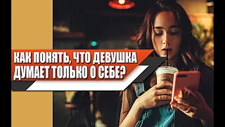 Как ПОНЯТЬ, что ДЕВУШКА ЭГОИСТКА и думает ТОЛЬКО о СЕБЕ?