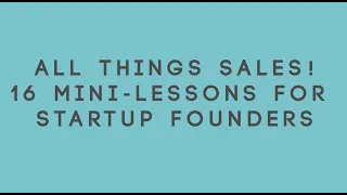 All Things Sales! 16 Mini-Lessons for Startup Founders