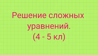 Решение сложных уравнений 4-5 класс.