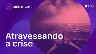 Atravessando a crise | Autoconsciente Podcast episódio 136