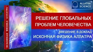 Решение глобальных проблем человечества. Введение в доклад ИСКОННАЯ ФИЗИКА АЛЛАТРА.