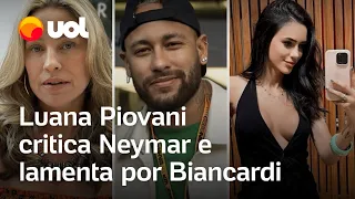 Luana Piovani critica Neymar, cita traições do jogador e lamenta por Biancardi: 'vivendo fantasia'