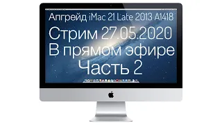 Стрим 27.05.2020 Апгрейд iMac 21 Late 2013 A1418 часть 2